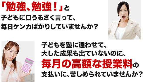 「勉強、勉強！」と子どもに口うるさく言って、毎日ケンカばかりしていませんか？子どもに塾に通わせて、大した成果も出ていないのに、毎月の高額な授業料の支払に、苦しめられていませんか？